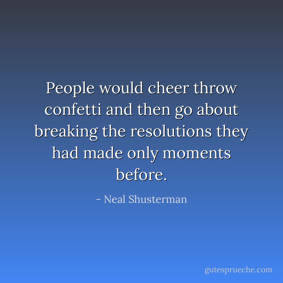 People would cheer throw confetti and then go about breaking the resolutions they had made only moments before. - Neal Shusterman