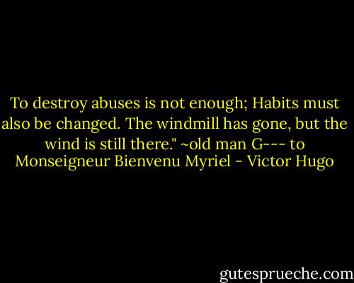 To destroy abuses is not enough; Habits must also be changed. The windmill has gone, but the wind is still there."<br />~old man G--- to Monseigneur Bienvenu Myriel - Victor Hugo