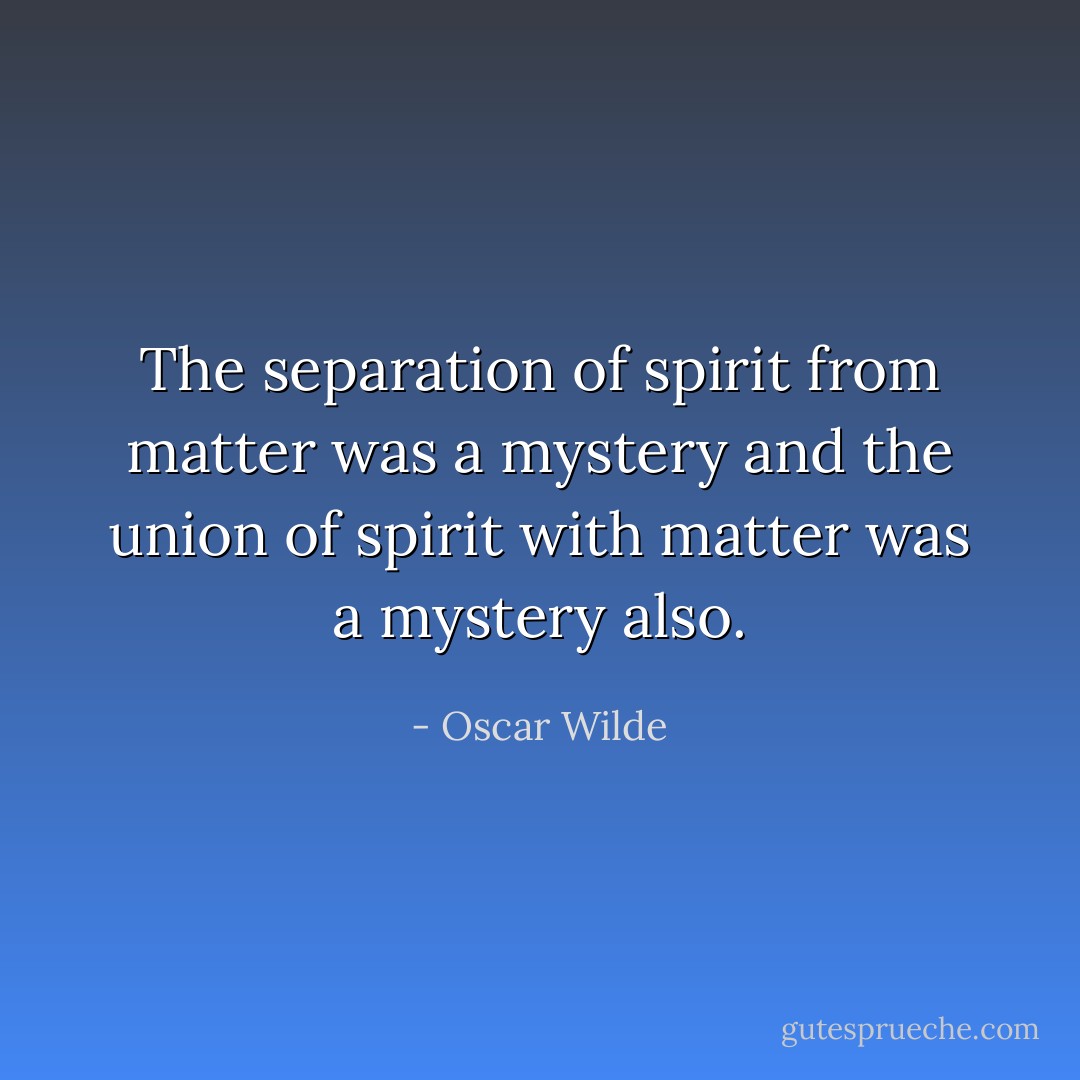 The separation of spirit from matter was a mystery and the union of spirit with matter was a mystery also. - Oscar Wilde