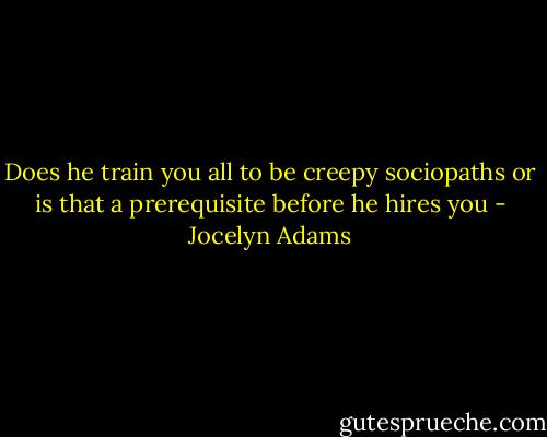 Does he train you all to be creepy sociopaths or is that a prerequisite before he hires you - Jocelyn Adams