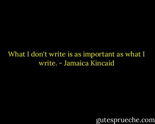 What I don't write is as important as what I write. - Jamaica Kincaid