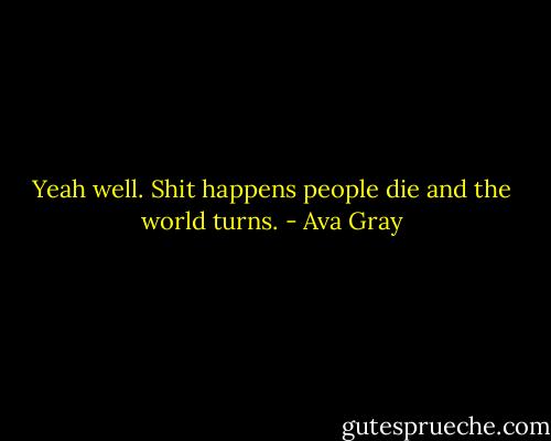 Yeah well. Shit happens people die and the world turns. - Ava Gray