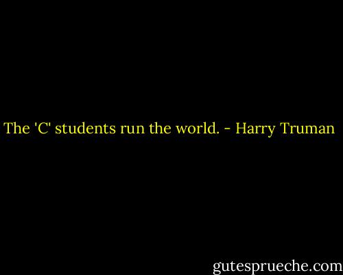 The 'C' students run the world. - Harry Truman