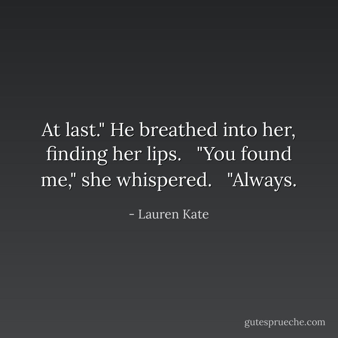 At last." He breathed into her, finding her lips. <br /> "You found me," she whispered. <br /> "Always. - Lauren Kate
