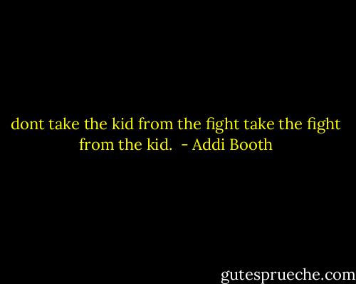 dont take the kid from the fight take the fight from the kid.  - Addi Booth