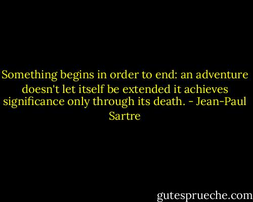 Something begins in order to end: an adventure doesn't let itself be extended it achieves significance only through its death. - Jean-Paul Sartre