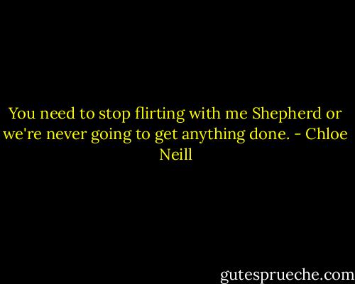 You need to stop flirting with me Shepherd or we're never going to get anything done. - Chloe Neill