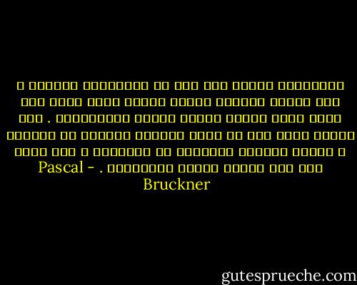 الإقتصاد الجيد ليس فقط هو الإقتصاد الناجع ، إنه أيضًا اقتصاد محتشم ورفيق أنسي ينمو دون ضجيج ودون تسميم مجموع الجسم الاجتماعي . ولا يمكنه مهما وقع أن يصبح الجانب المقدس من الحياة ، وإنما الجانب الإداري من المدينة ، إنه سيظل كما كان دومًا شأنًا تدبيريًا . - Pascal Bruckner