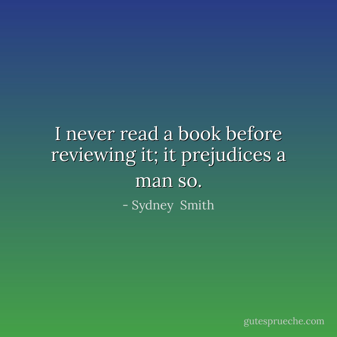 I never read a book before reviewing it; it prejudices a man so. - Sydney  Smith