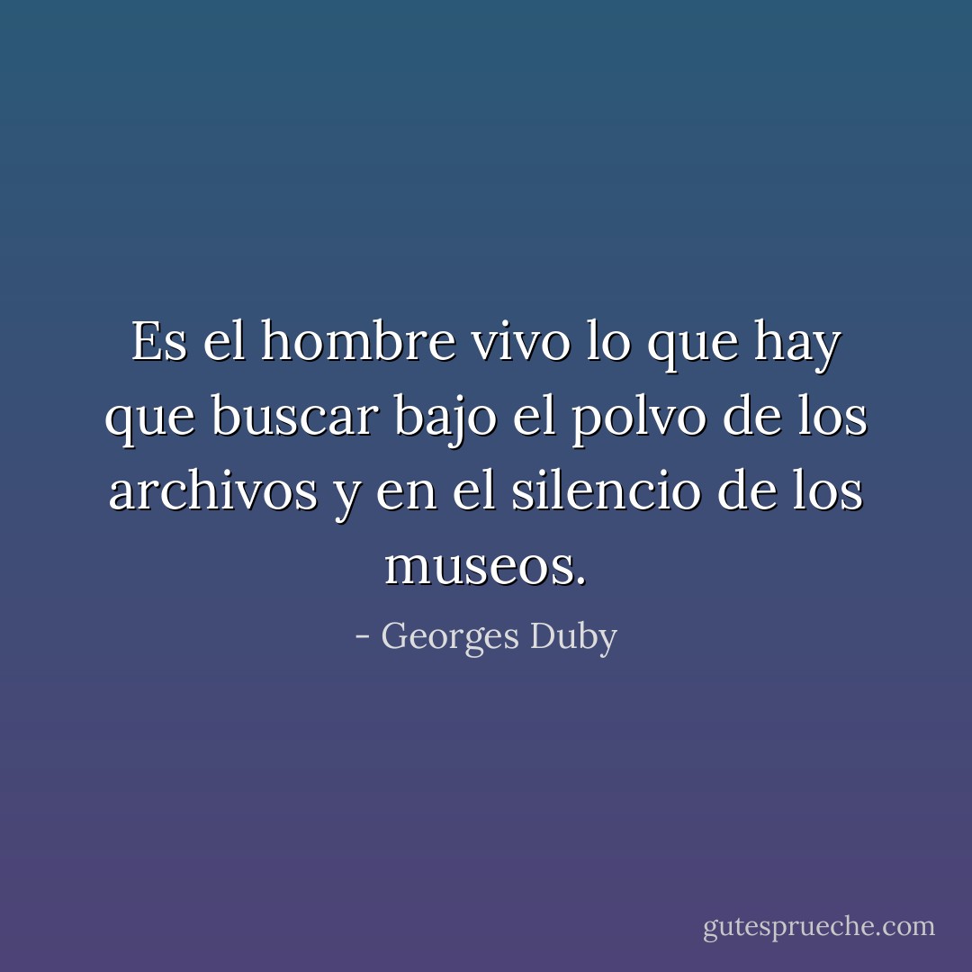 Es el hombre vivo lo que hay que buscar bajo el polvo de los archivos y en el silencio de los museos. - Georges Duby