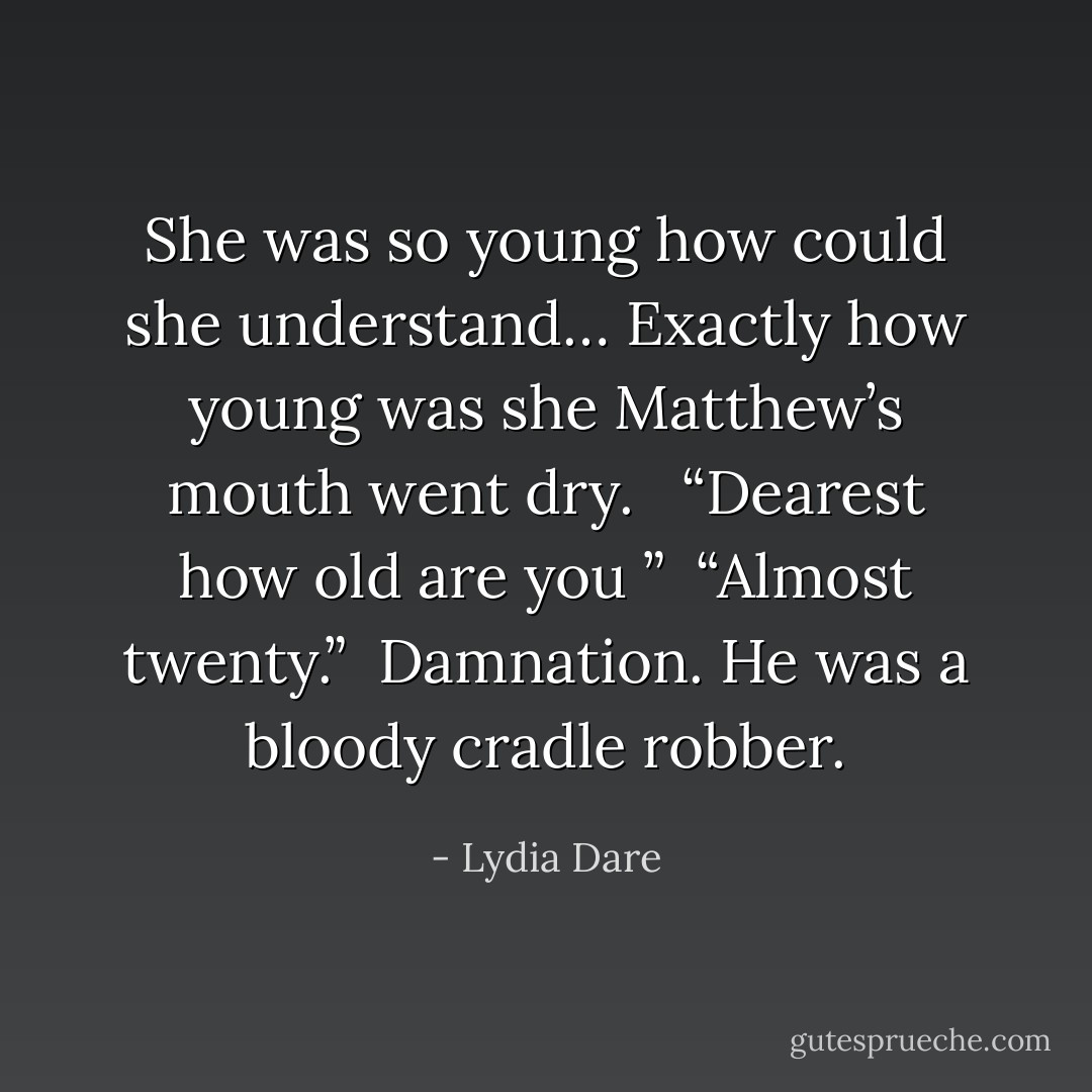 She was so young how could she understand… Exactly how young was she Matthew’s mouth went dry. <br /> “Dearest how old are you ”<br /> “Almost twenty.”<br /> Damnation. He was a bloody cradle robber. - Lydia Dare