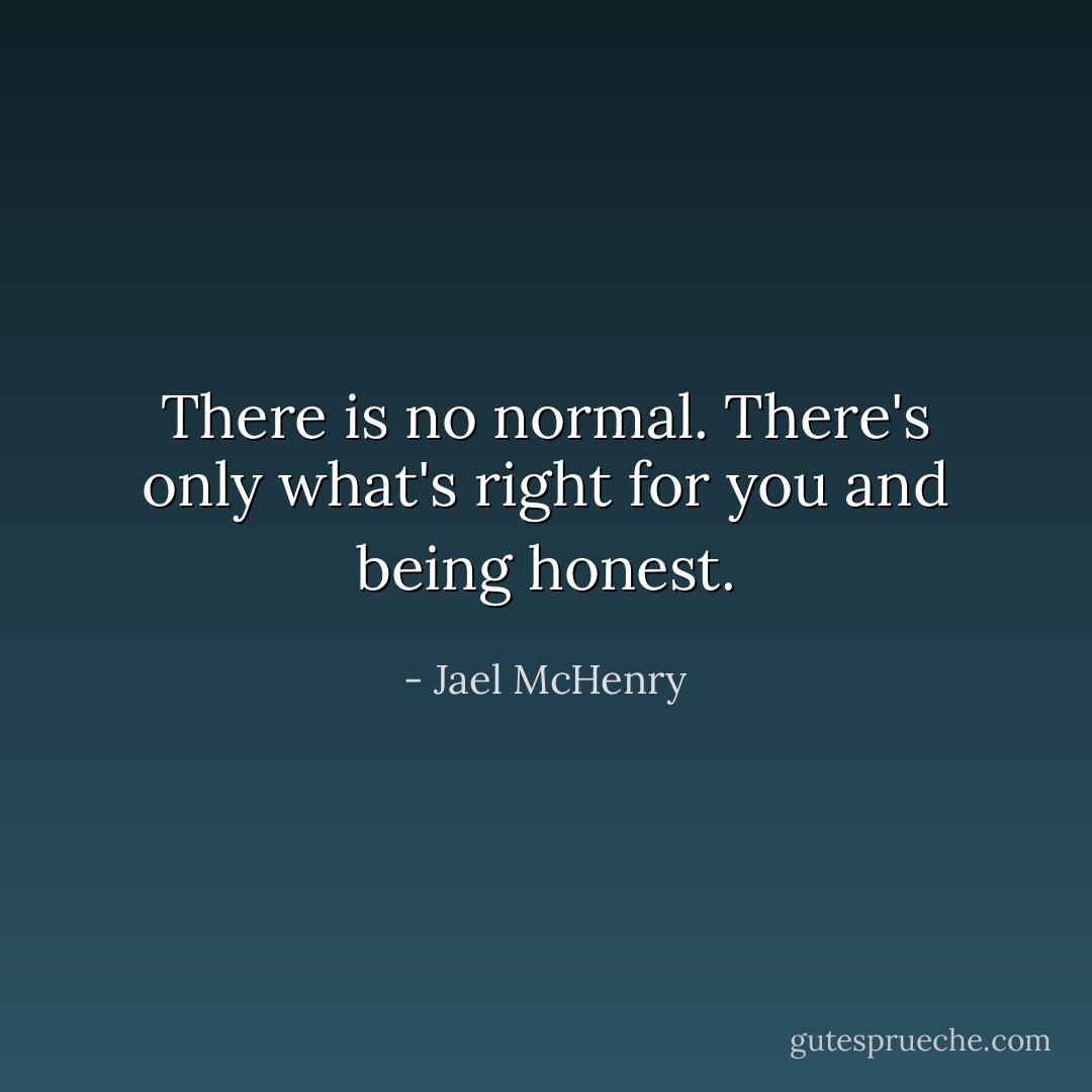 There is no normal. There's only what's right for you and being honest. - Jael McHenry