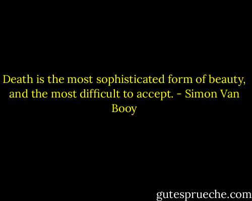 Death is the most sophisticated form of beauty, and the most difficult to accept. - Simon Van Booy