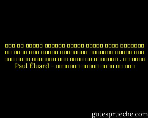 للقصائد دوما هوامش كبيرة بيضاء، هوامش من صمت حيث تحترق الذاكرة المتوهجة لتعيد خلق هياج لا ماضي له . فالشاعر هو الذي يبث الإلهام أكثر جدا مما هو الذي يتلقى الإلهام - Paul Éluard