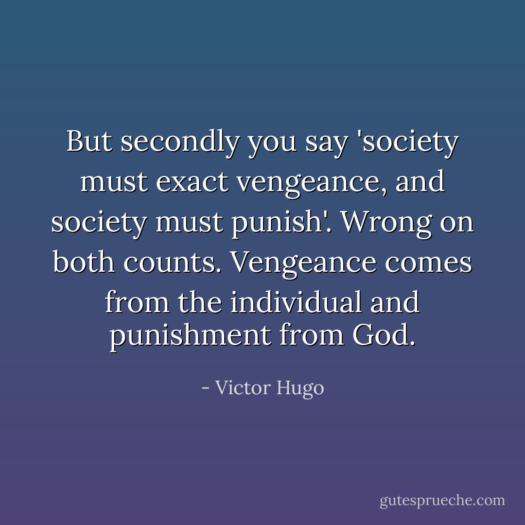 But secondly you say 'society must exact vengeance, and society must punish'. Wrong on both counts. Vengeance comes from the individual and punishment from God. - Victor Hugo