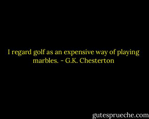 I regard golf as an expensive way of playing marbles. - G.K. Chesterton