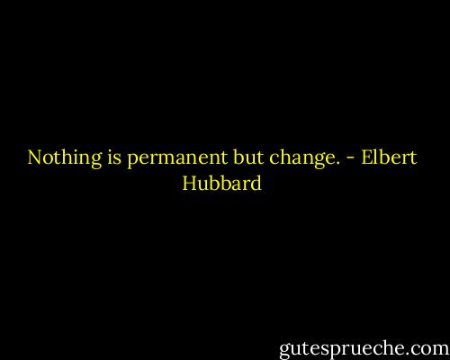 Nothing is permanent but change. - Elbert Hubbard