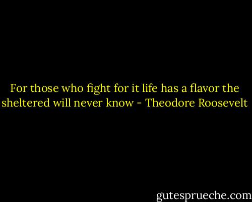 For those who fight for it life has a flavor the sheltered will never know - Theodore Roosevelt