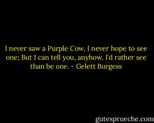 I never saw a Purple Cow, I never hope to see one; But I can tell you, anyhow, I'd rather see than be one. - Gelett Burgess