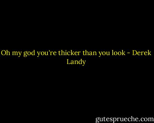 Oh my god you're thicker than you look - Derek Landy