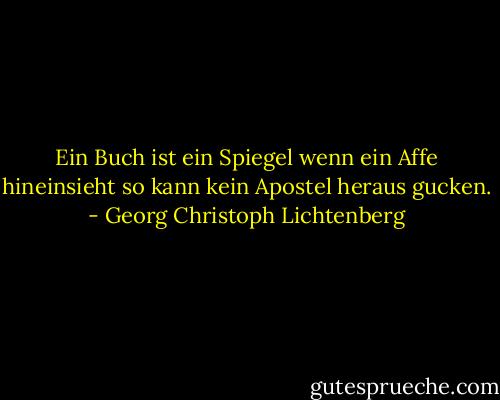 Ein Buch ist ein Spiegel wenn ein Affe hineinsieht so kann kein Apostel heraus gucken. - Georg Christoph Lichtenberg