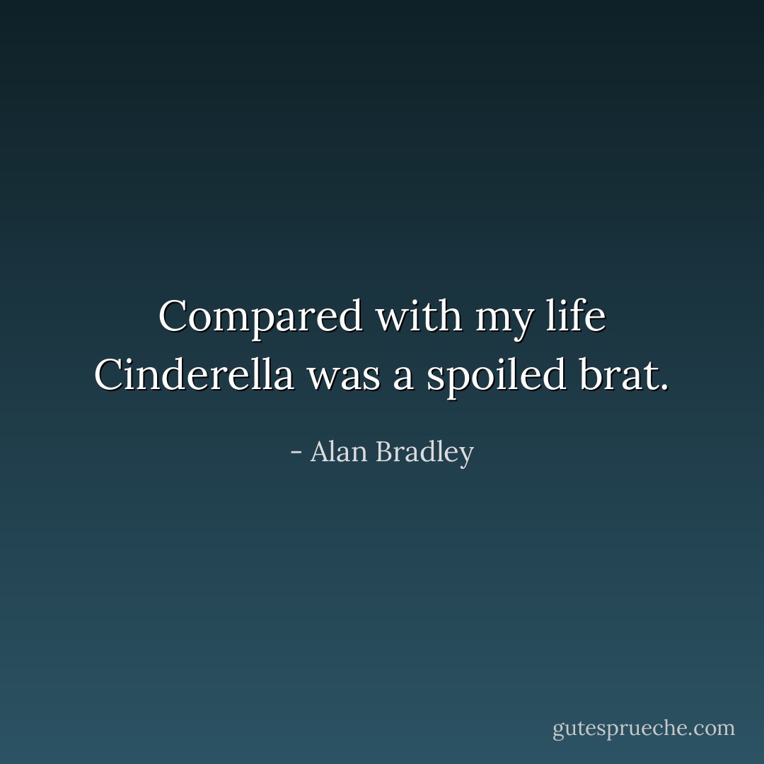 Compared with my life Cinderella was a spoiled brat. - Alan Bradley
