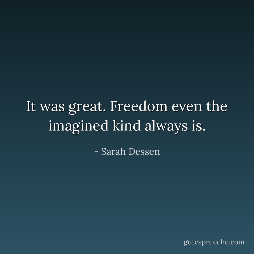 It was great. Freedom even the imagined kind always is. - Sarah Dessen