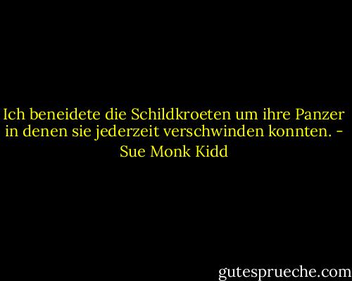 Ich beneidete die Schildkroeten um ihre Panzer in denen sie jederzeit verschwinden konnten. - Sue Monk Kidd
