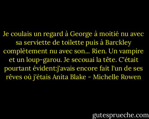 Je coulais un regard à George à moitié nu avec sa serviette de toilette puis à Barckley complètement nu avec son... Rien. Un vampire et un loup-garou. Je secouai la tête. C'était pourtant évident:j'avais encore fait l'un de ses rêves où j'étais Anita Blake - Michelle Rowen