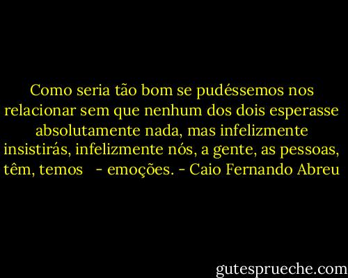 Como seria tão bom se pudéssemos nos relacionar sem que nenhum dos dois esperasse absolutamente nada, mas infelizmente insistirás, infelizmente nós, a gente, as pessoas, têm, temos <br /> - emoções. - Caio Fernando Abreu