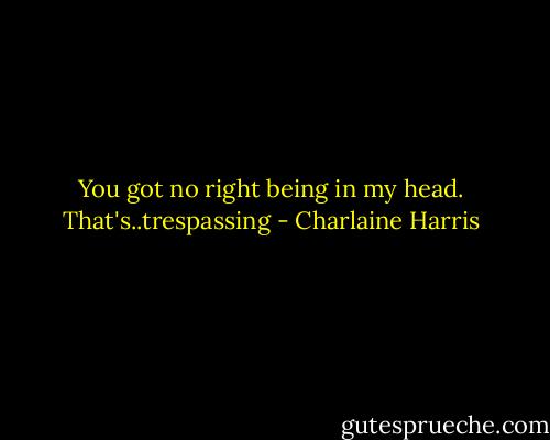 You got no right being in my head. That's..trespassing - Charlaine Harris