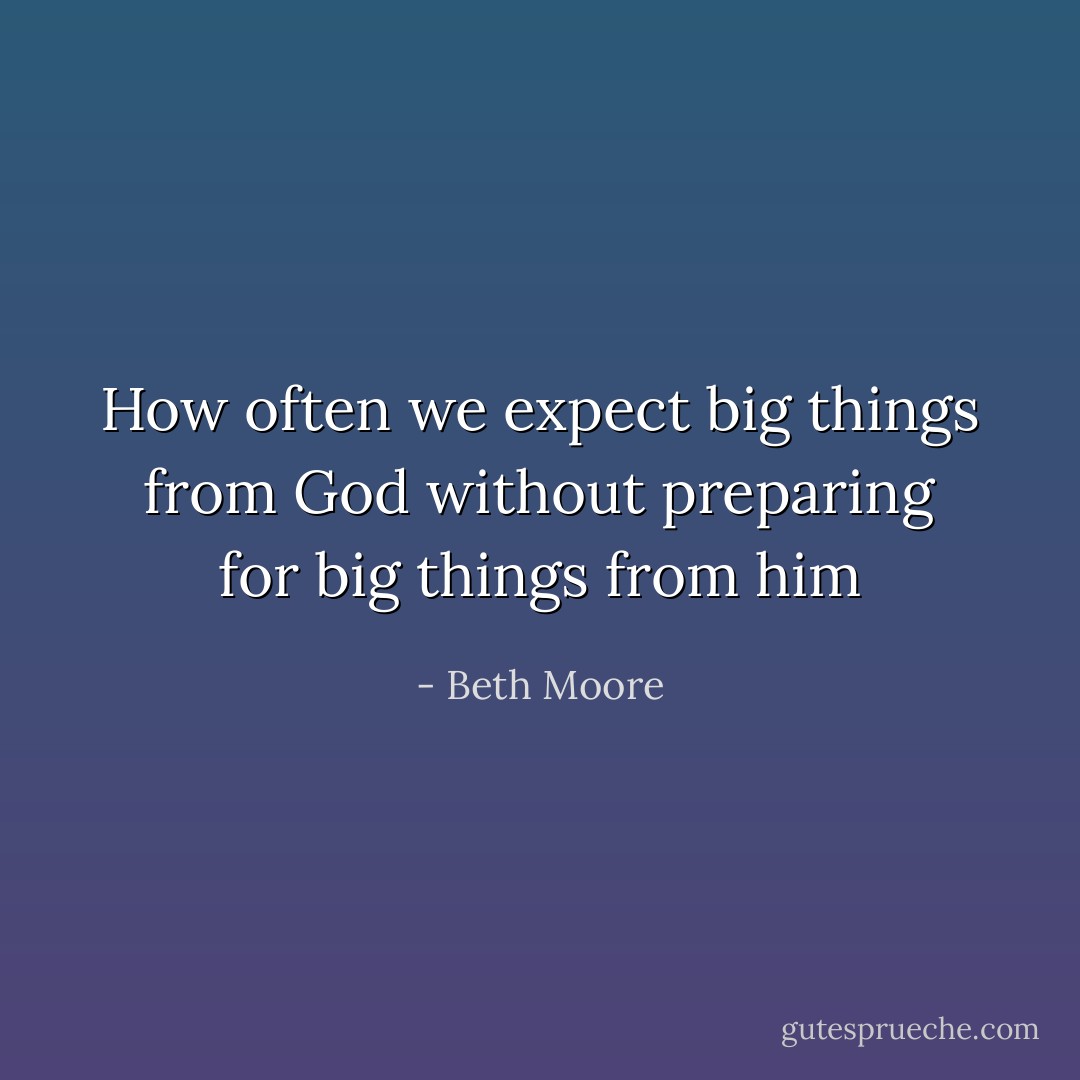 How often we expect big things from God without preparing for big things from him - Beth Moore
