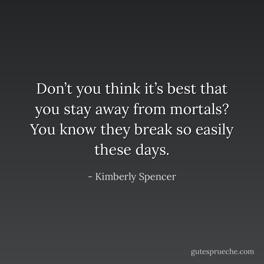Don’t you think it’s best that you stay away from mortals? You know they break so easily these days. - Kimberly Spencer