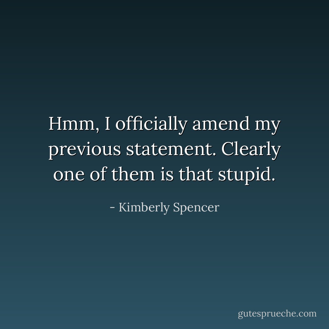 Hmm, I officially amend my previous statement. Clearly one of them is that stupid. - Kimberly Spencer