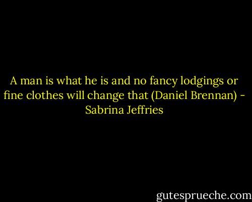 A man is what he is and no fancy lodgings or fine clothes will change that (Daniel Brennan) - Sabrina Jeffries