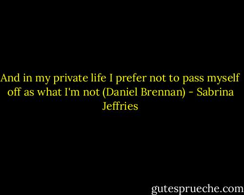 And in my private life I prefer not to pass myself off as what I'm not (Daniel Brennan) - Sabrina Jeffries