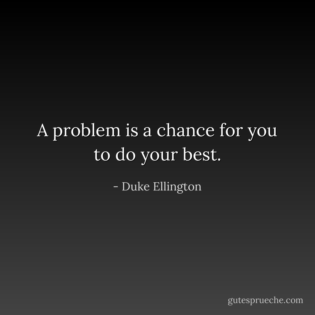 A problem is a chance for you to do your best. - Duke Ellington