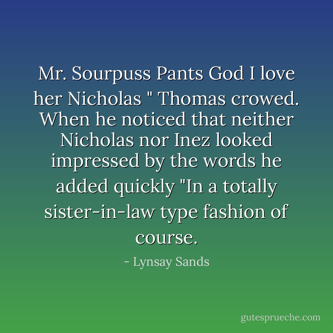 Mr. Sourpuss Pants God I love her Nicholas " Thomas crowed. When he noticed that neither Nicholas nor Inez looked impressed by the words he added quickly "In a totally sister-in-law type fashion of course. - Lynsay Sands