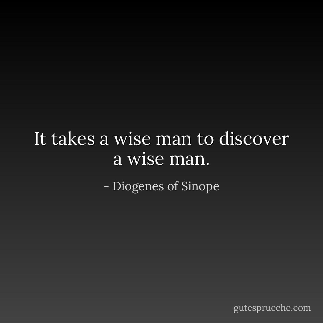It takes a wise man to discover a wise man. - Diogenes of Sinope