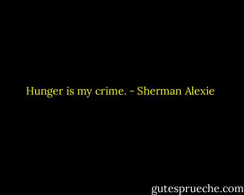 Hunger is my crime. - Sherman Alexie