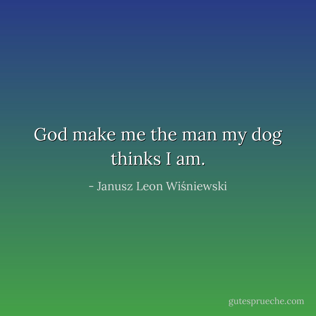 God make me the man my dog thinks I am. - Janusz Leon Wiśniewski