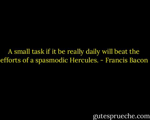 A small task if it be really daily will beat the efforts of a spasmodic Hercules. - Francis Bacon