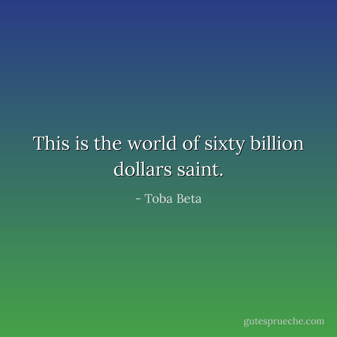 This is the world of sixty billion dollars saint. - Toba Beta