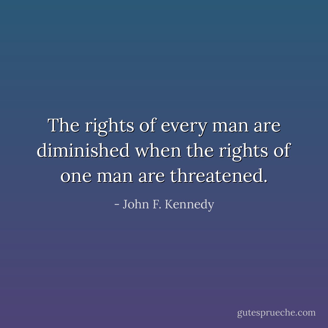 The rights of every man are diminished when the rights of one man are threatened. - John F. Kennedy