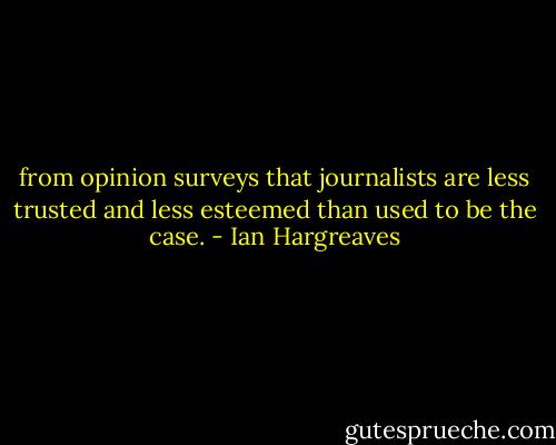 from opinion surveys that journalists are less trusted and less esteemed than used to be the case. - Ian Hargreaves
