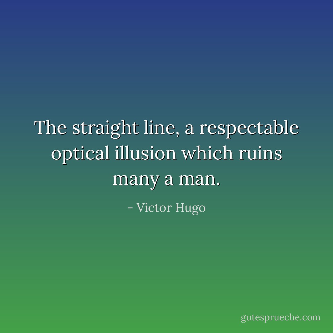 The straight line, a respectable optical illusion which ruins many a man. - Victor Hugo