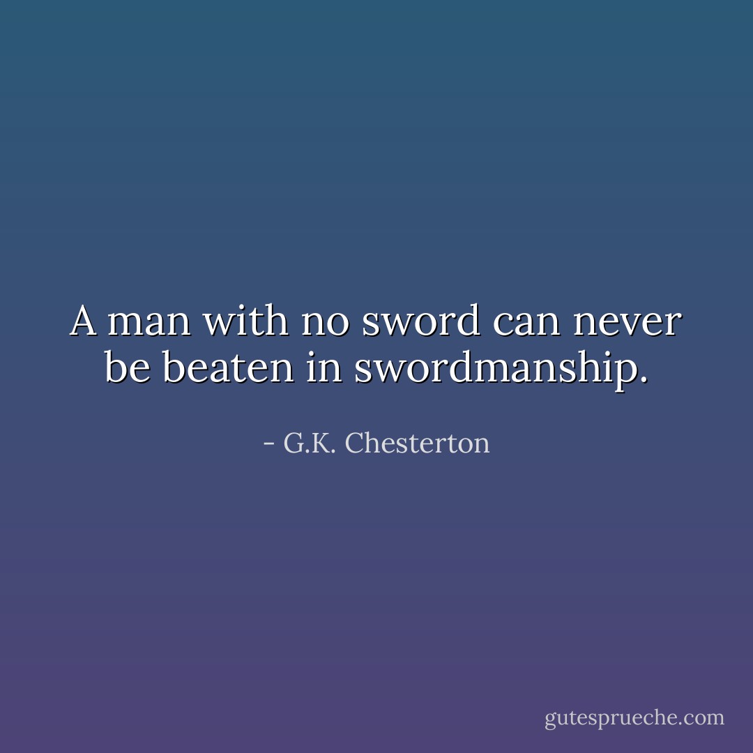 A man with no sword can never be beaten in swordmanship. - G.K. Chesterton