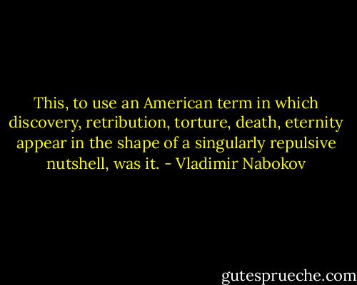 This, to use an American term in which discovery, retribution, torture, death, eternity appear in the shape of a singularly repulsive nutshell, was it. - Vladimir Nabokov