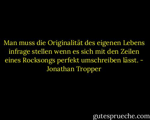 Man muss die Originalität des eigenen Lebens infrage stellen wenn es sich mit den Zeilen eines Rocksongs perfekt umschreiben lässt. - Jonathan Tropper