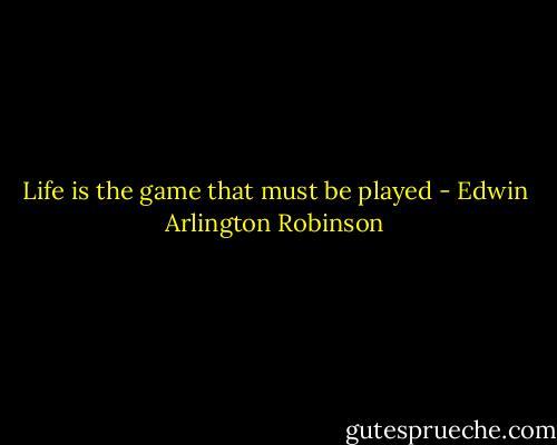 Life is the game that must be played - Edwin Arlington Robinson